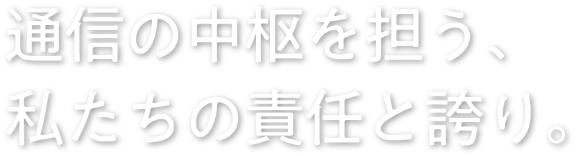 通信の中枢を担う、 私たちの責任と誇り。
